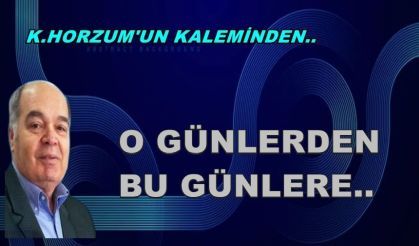 O GÜNLERDEN BU GÜNLERE..